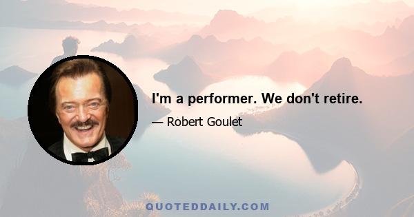 I'm a performer. We don't retire.