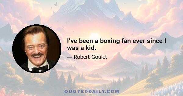 I've been a boxing fan ever since I was a kid.