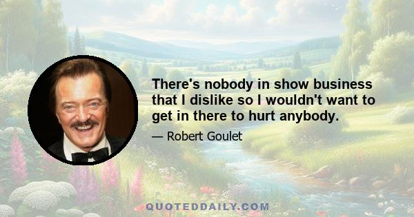 There's nobody in show business that I dislike so I wouldn't want to get in there to hurt anybody.