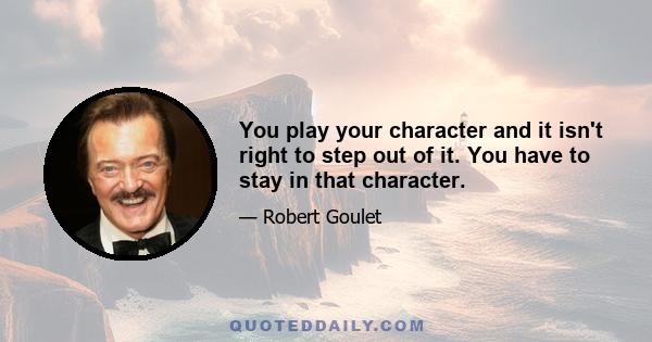 You play your character and it isn't right to step out of it. You have to stay in that character.