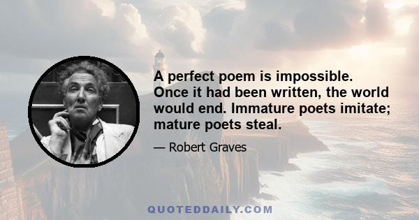 A perfect poem is impossible. Once it had been written, the world would end. Immature poets imitate; mature poets steal.