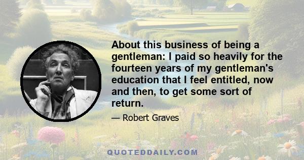 About this business of being a gentleman: I paid so heavily for the fourteen years of my gentleman's education that I feel entitled, now and then, to get some sort of return.