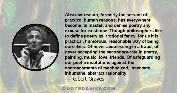 Abstract reason, formerly the servant of practical human reasons, has everywhere become its master, and denies poetry any excuse for existence. Though philosophers like to define poetry as irrational fancy, for us it is 