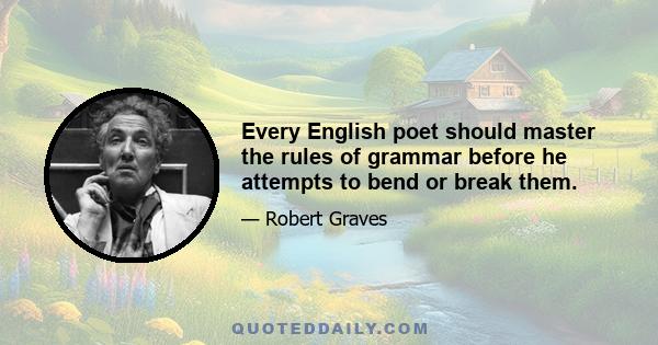 Every English poet should master the rules of grammar before he attempts to bend or break them.