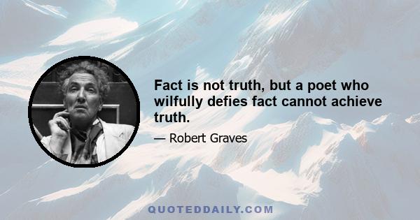 Fact is not truth, but a poet who wilfully defies fact cannot achieve truth.