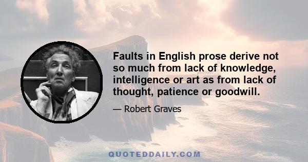 Faults in English prose derive not so much from lack of knowledge, intelligence or art as from lack of thought, patience or goodwill.