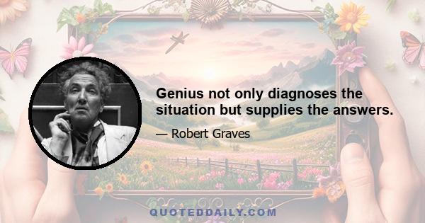 Genius not only diagnoses the situation but supplies the answers.