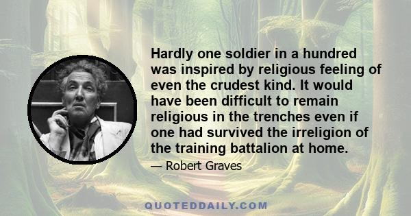 Hardly one soldier in a hundred was inspired by religious feeling of even the crudest kind. It would have been difficult to remain religious in the trenches even if one had survived the irreligion of the training