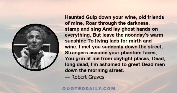 Haunted Gulp down your wine, old friends of mine, Roar through the darkness, stamp and sing And lay ghost hands on everything, But leave the noonday's warm sunshine To living lads for mirth and wine. I met you suddenly