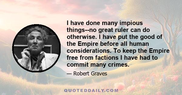 I have done many impious things--no great ruler can do otherwise. I have put the good of the Empire before all human considerations. To keep the Empire free from factions I have had to commit many crimes.