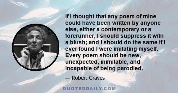 If I thought that any poem of mine could have been written by anyone else, either a contemporary or a forerunner, I should suppress it with a blush; and I should do the same if I ever found I were imitating myself.