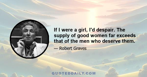 If I were a girl, I'd despair. The supply of good women far exceeds that of the men who deserve them.