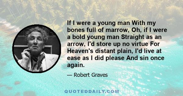 If I were a young man With my bones full of marrow, Oh, if I were a bold young man Straight as an arrow, I'd store up no virtue For Heaven's distant plain, I'd live at ease as I did please And sin once again.