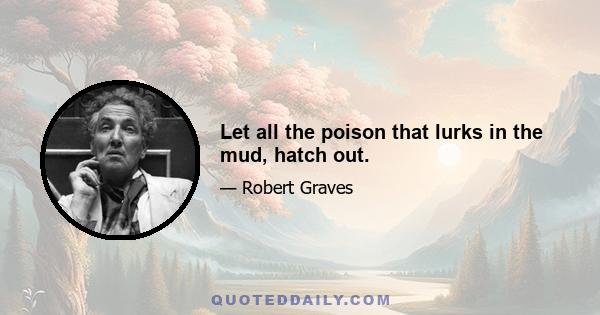 Let all the poison that lurks in the mud, hatch out.