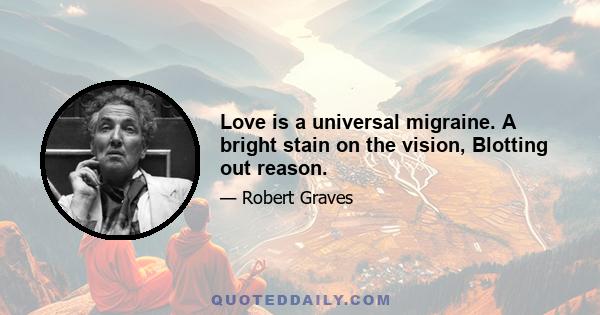 Love is a universal migraine. A bright stain on the vision, Blotting out reason.