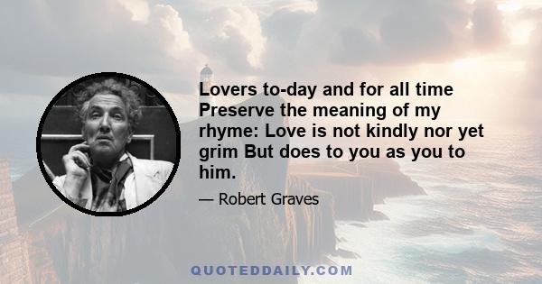 Lovers to-day and for all time Preserve the meaning of my rhyme: Love is not kindly nor yet grim But does to you as you to him.