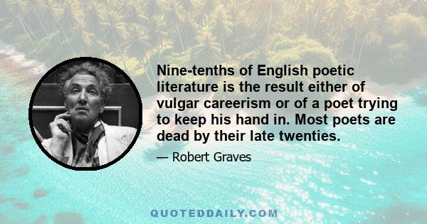 Nine-tenths of English poetic literature is the result either of vulgar careerism or of a poet trying to keep his hand in. Most poets are dead by their late twenties.