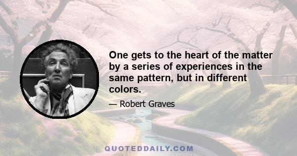 One gets to the heart of the matter by a series of experiences in the same pattern, but in different colors.