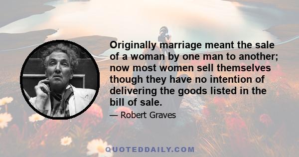 Originally marriage meant the sale of a woman by one man to another; now most women sell themselves though they have no intention of delivering the goods listed in the bill of sale.