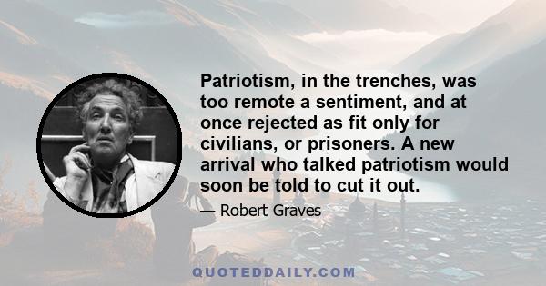 Patriotism, in the trenches, was too remote a sentiment, and at once rejected as fit only for civilians, or prisoners. A new arrival who talked patriotism would soon be told to cut it out.