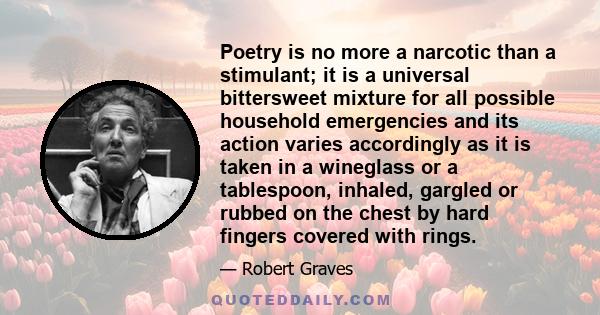 Poetry is no more a narcotic than a stimulant; it is a universal bittersweet mixture for all possible household emergencies and its action varies accordingly as it is taken in a wineglass or a tablespoon, inhaled,