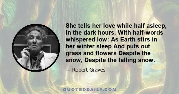 She tells her love while half asleep, In the dark hours, With half-words whispered low: As Earth stirs in her winter sleep And puts out grass and flowers Despite the snow, Despite the falling snow.