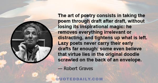 The art of poetry consists in taking the poem through draft after draft, without losing its inspirational magic: he removes everything irrelevant or distracting, and tightens up what is left. Lazy poets never carry