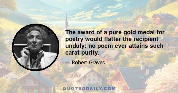 The award of a pure gold medal for poetry would flatter the recipient unduly: no poem ever attains such carat purity.