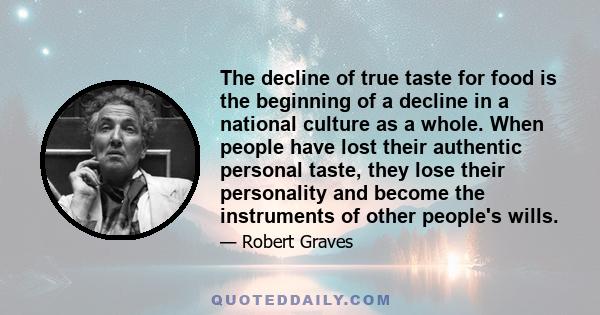 The decline of true taste for food is the beginning of a decline in a national culture as a whole. When people have lost their authentic personal taste, they lose their personality and become the instruments of other