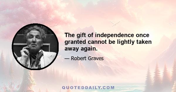 The gift of independence once granted cannot be lightly taken away again.