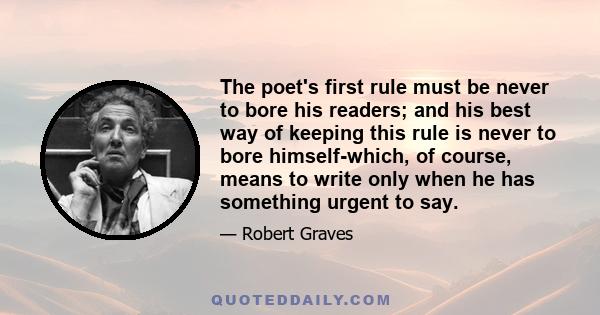 The poet's first rule must be never to bore his readers; and his best way of keeping this rule is never to bore himself-which, of course, means to write only when he has something urgent to say.