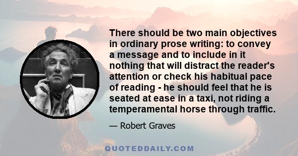 There should be two main objectives in ordinary prose writing: to convey a message and to include in it nothing that will distract the reader's attention or check his habitual pace of reading - he should feel that he is 