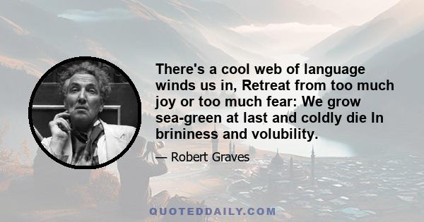 There's a cool web of language winds us in, Retreat from too much joy or too much fear: We grow sea-green at last and coldly die In brininess and volubility.