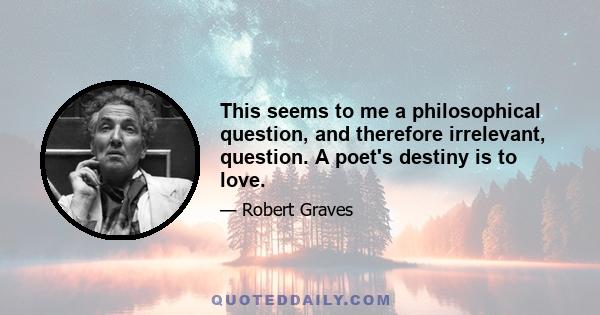 This seems to me a philosophical question, and therefore irrelevant, question. A poet's destiny is to love.