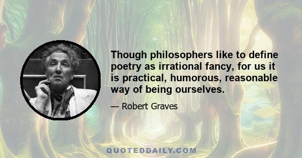 Though philosophers like to define poetry as irrational fancy, for us it is practical, humorous, reasonable way of being ourselves.