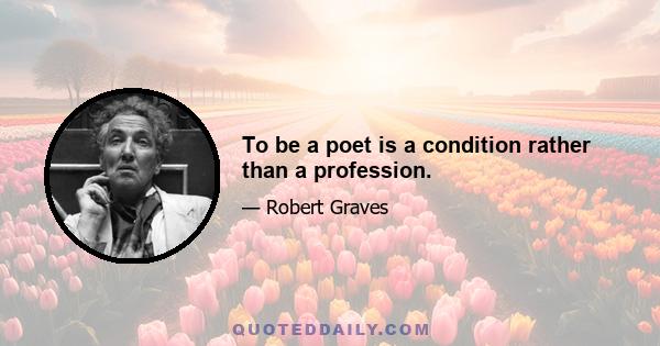 To be a poet is a condition rather than a profession.