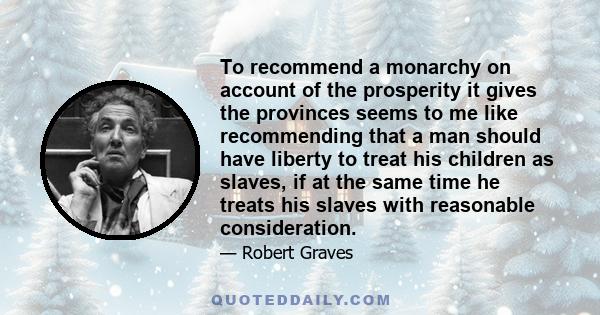 To recommend a monarchy on account of the prosperity it gives the provinces seems to me like recommending that a man should have liberty to treat his children as slaves, if at the same time he treats his slaves with