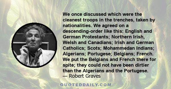 We once discussed which were the cleanest troops in the trenches, taken by nationalities. We agreed on a descending-order like this: English and German Protestants; Northern Irish, Welsh and Canadians; Irish and German