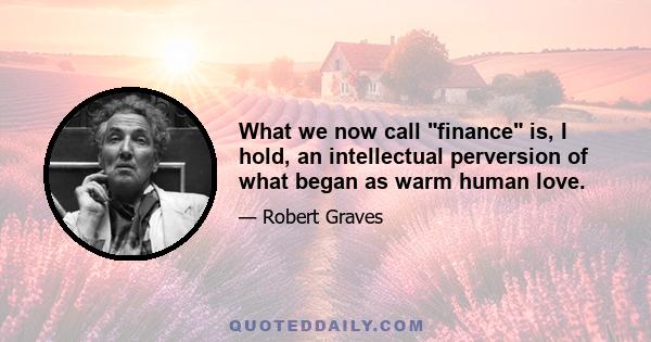 What we now call finance is, I hold, an intellectual perversion of what began as warm human love.