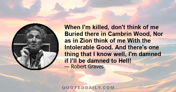 When I'm killed, don't think of me Buried there in Cambrin Wood, Nor as in Zion think of me With the Intolerable Good. And there's one thing that I know well, I'm damned if I'll be damned to Hell!