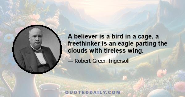 A believer is a bird in a cage, a freethinker is an eagle parting the clouds with tireless wing.