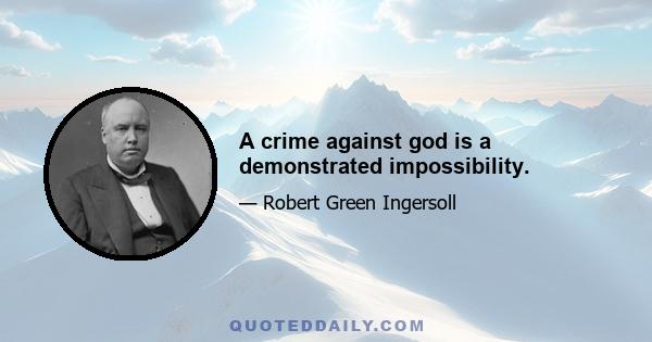 A crime against god is a demonstrated impossibility.