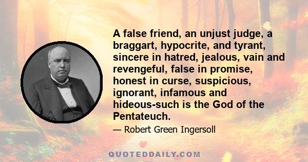 A false friend, an unjust judge, a braggart, hypocrite, and tyrant, sincere in hatred, jealous, vain and revengeful, false in promise, honest in curse, suspicious, ignorant, infamous and hideous-such is the God of the