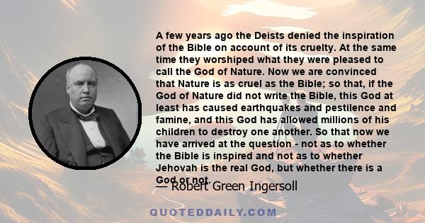 A few years ago the Deists denied the inspiration of the Bible on account of its cruelty. At the same time they worshiped what they were pleased to call the God of Nature. Now we are convinced that Nature is as cruel as 