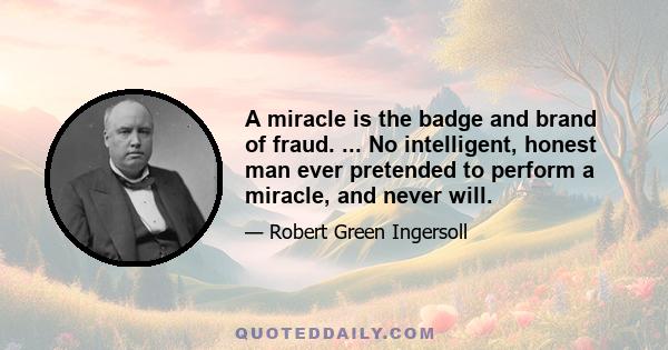 A miracle is the badge and brand of fraud. ... No intelligent, honest man ever pretended to perform a miracle, and never will.