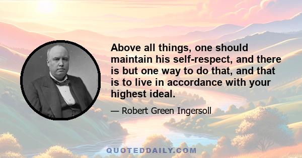 Above all things, one should maintain his self-respect, and there is but one way to do that, and that is to live in accordance with your highest ideal.