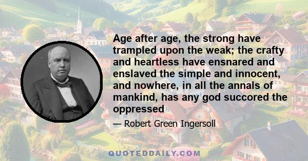 Age after age, the strong have trampled upon the weak; the crafty and heartless have ensnared and enslaved the simple and innocent, and nowhere, in all the annals of mankind, has any god succored the oppressed