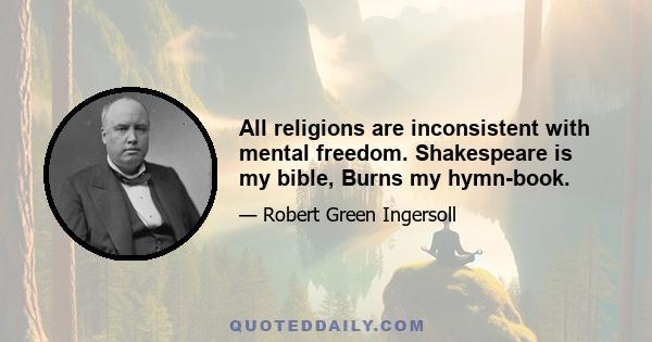 All religions are inconsistent with mental freedom. Shakespeare is my bible, Burns my hymn-book.