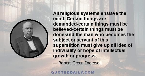 All religious systems enslave the mind. Certain things are demanded-certain things must be believed-certain things must be done-and the man who becomes the subject or servant of this superstition must give up all idea