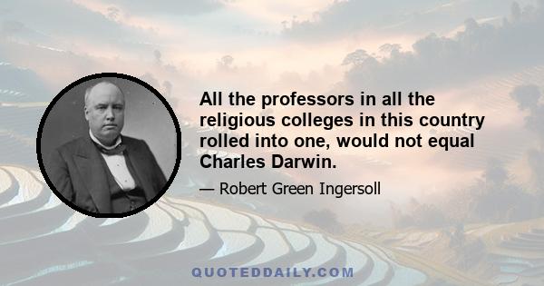 All the professors in all the religious colleges in this country rolled into one, would not equal Charles Darwin.